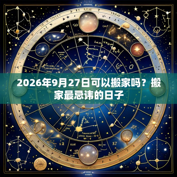 2026年9月27日可以搬家吗？搬家最忌讳的日子