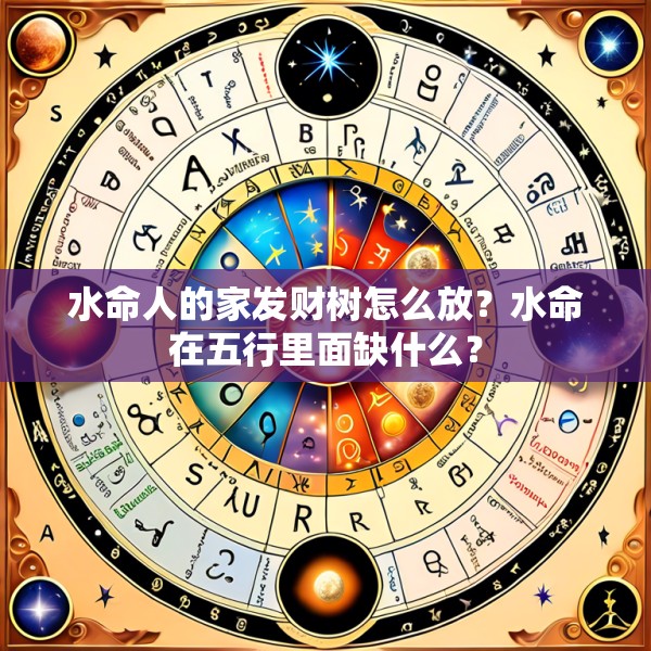 水命人的家发财树怎么放?水命在五行里面缺什么?