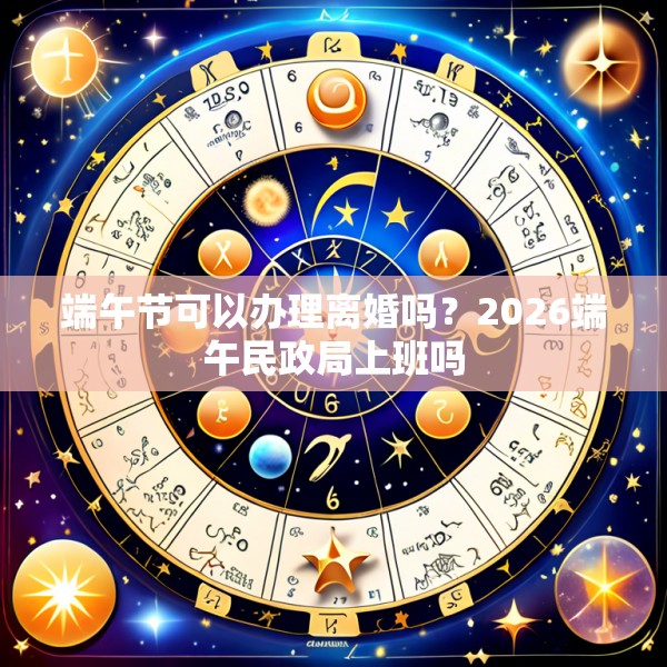端午节可以办理离婚吗？2026端午民政局上班吗