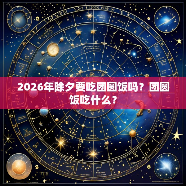 2026年除夕要吃团圆饭吗？团圆饭吃什么？