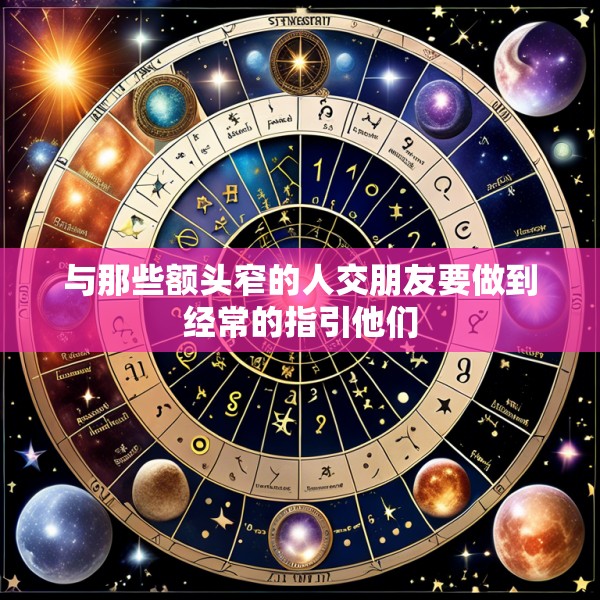 与那些额头窄的人交朋友要做到经常的指引他们