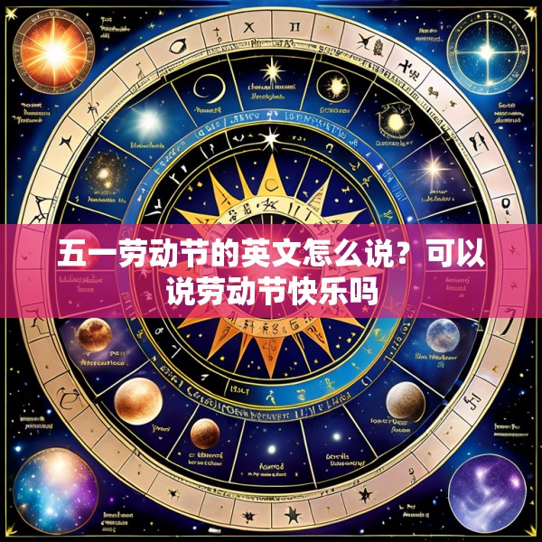 五一劳动节的英文怎么说？可以说劳动节快乐吗