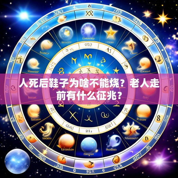 人死后鞋子为啥不能烧？老人走前有什么征兆？