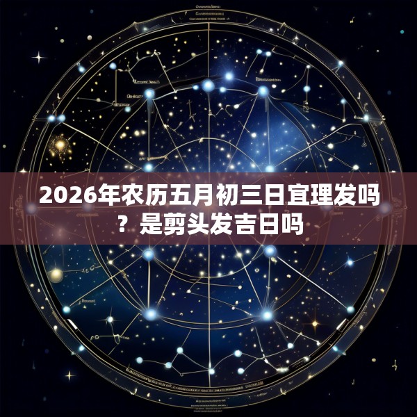 2026年农历五月初三日宜理发吗？是剪头发吉日吗