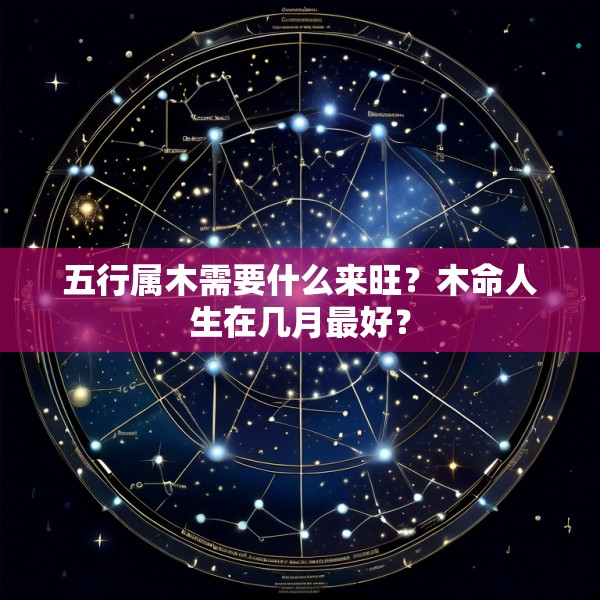 五行属木需要什么来旺？木命人生在几月最好？