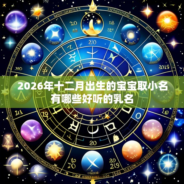 2026年十二月出生的宝宝取小名有哪些好听的乳名