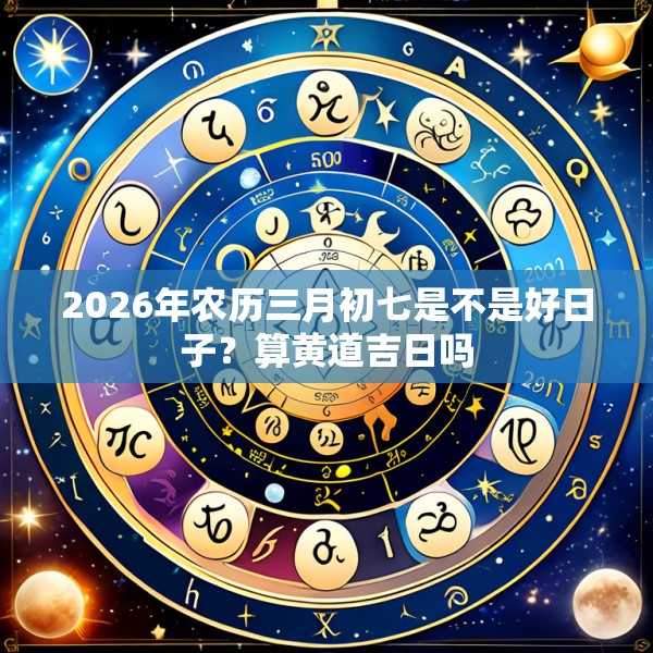 2026年农历三月初七是不是好日子?算黄道吉日吗