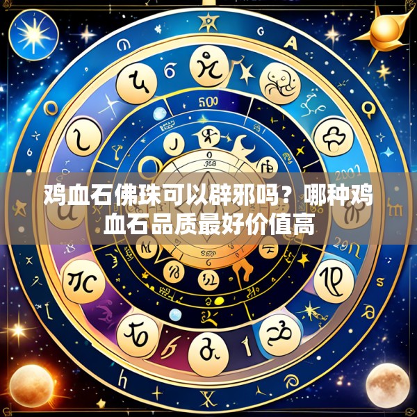 鸡血石佛珠可以辟邪吗？哪种鸡血石品质最好价值高