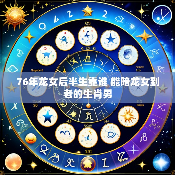 76年龙女后半生靠谁 能陪龙女到老的生肖男