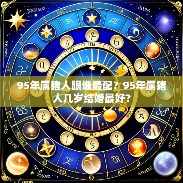 95年属猪人跟谁最配?95年属猪人几岁结婚最好?