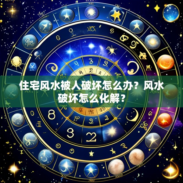 住宅风水被人破坏怎么办？风水破坏怎么化解？