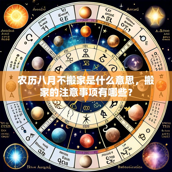 农历八月不搬家是什么意思,搬家的注意事项有哪些?