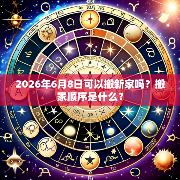 2026年6月8日可以搬新家吗？搬家顺序是什么？