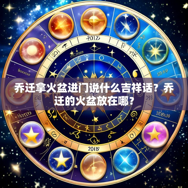 乔迁拿火盆进门说什么吉祥话？乔迁的火盆放在哪？