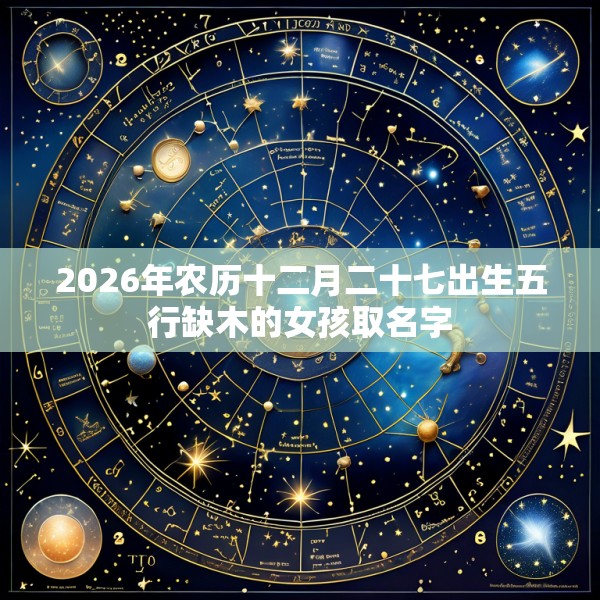 2026年农历十二月二十七出生五行缺木的女孩取名字