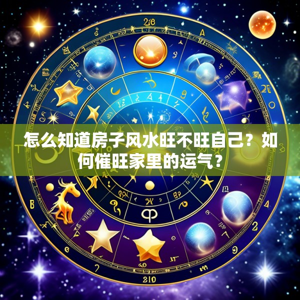 怎么知道房子风水旺不旺自己?如何催旺家里的运气?