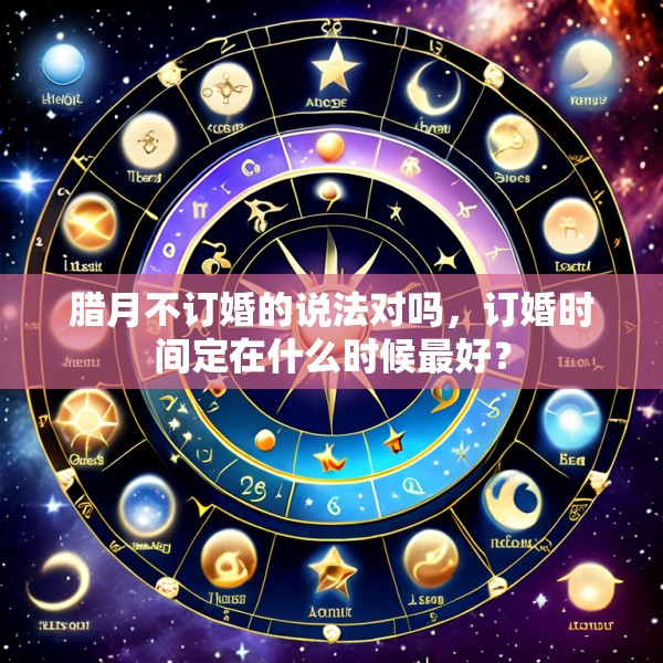 腊月不订婚的说法对吗,订婚时间定在什么时候最好?