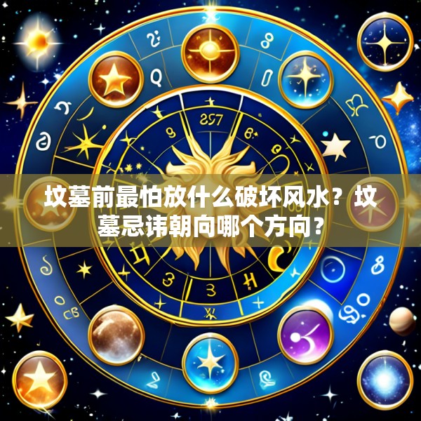 坟墓前最怕放什么破坏风水？坟墓忌讳朝向哪个方向？