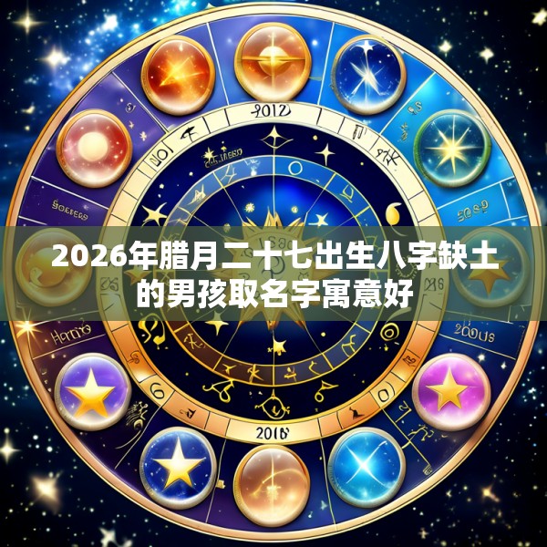 2026年腊月二十七出生八字缺土的男孩取名字寓意好