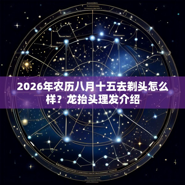 2026年农历八月十五去剃头怎么样?龙抬头理发介绍