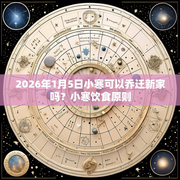 2026年1月5日小寒可以乔迁新家吗？小寒饮食原则