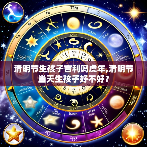 清明节生孩子吉利吗虎年,清明节当天生孩子好不好？