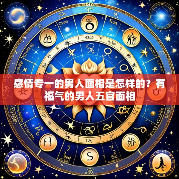 感情专一的男人面相是怎样的？有福气的男人五官面相