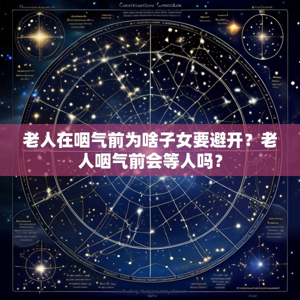 老人在咽气前为啥子女要避开？老人咽气前会等人吗？