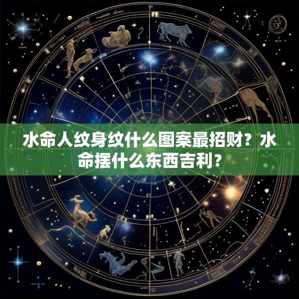 水命人纹身纹什么图案最招财?水命摆什么东西吉利?