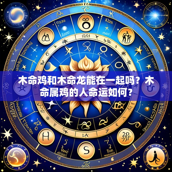 木命鸡和木命龙能在一起吗？木命属鸡的人命运如何？