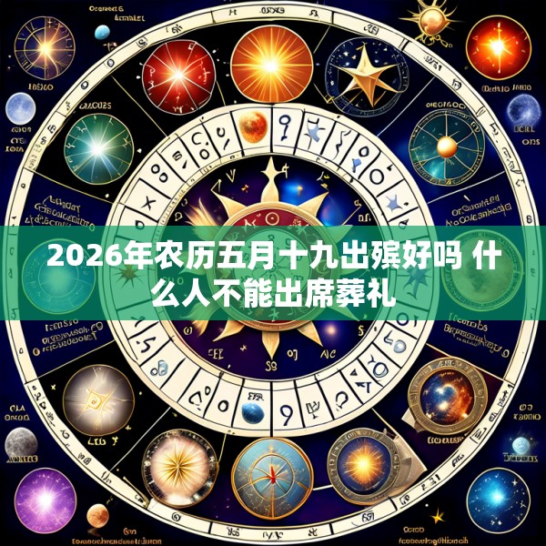 2026年农历五月十九出殡好吗 什么人不能出席葬礼