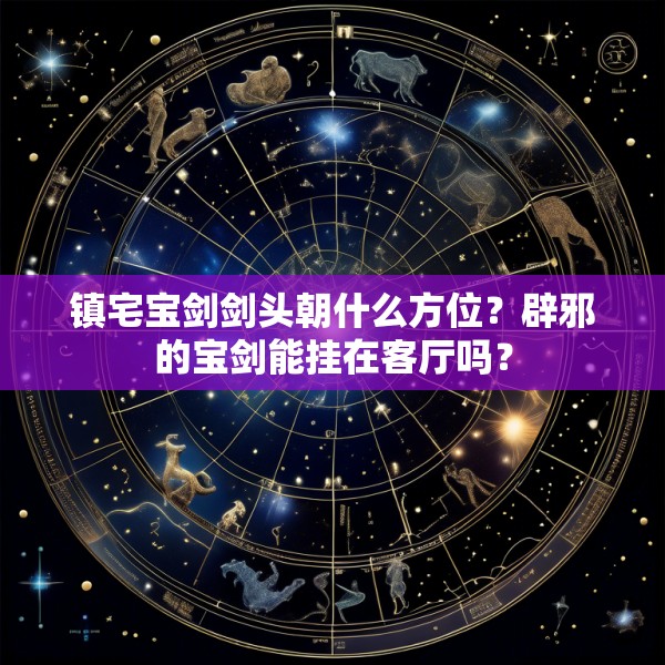 镇宅宝剑剑头朝什么方位？辟邪的宝剑能挂在客厅吗？
