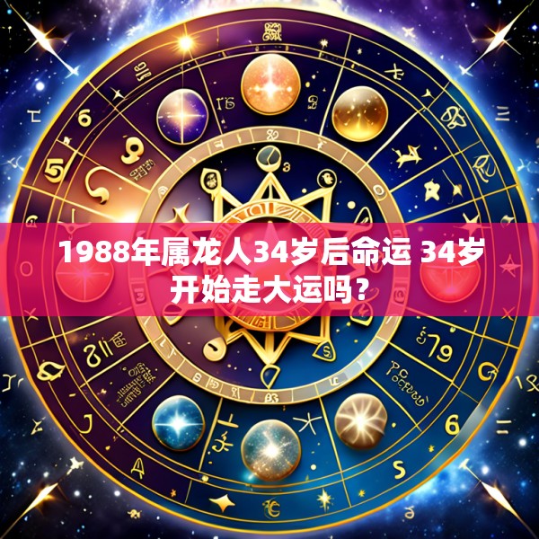 1988年属龙人34岁后命运 34岁开始走大运吗?