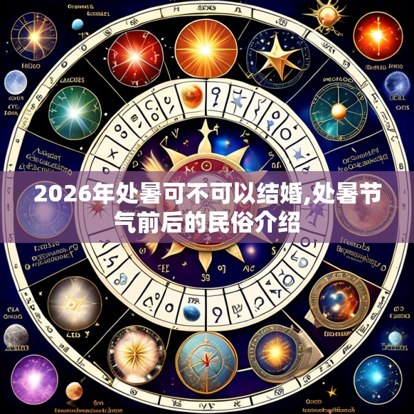 2026年处暑可不可以结婚,处暑节气前后的民俗介绍