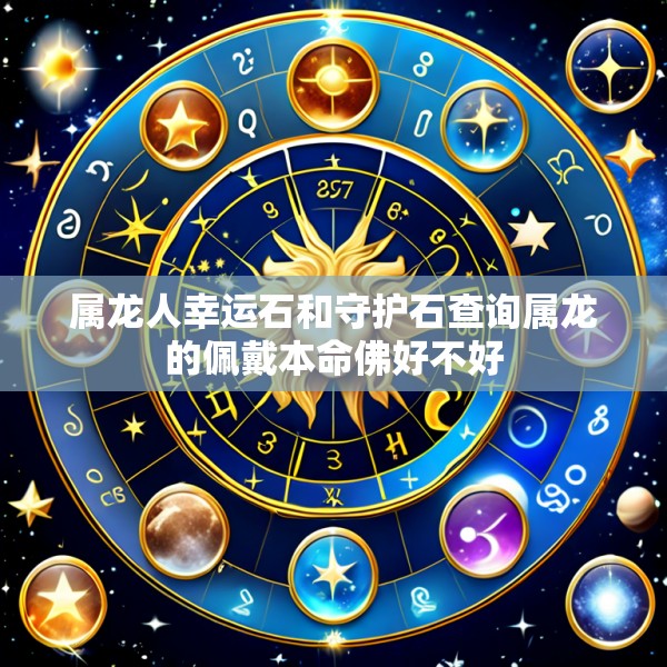 属龙人幸运石和守护石查询属龙的佩戴本命佛好不好