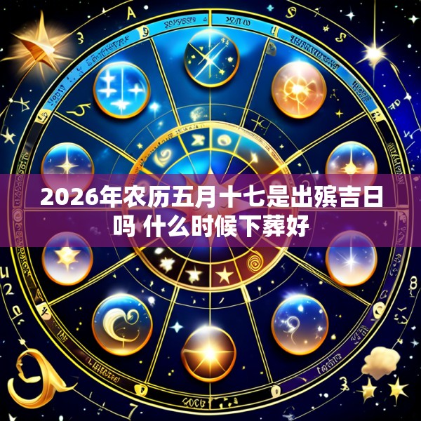 2026年农历五月十七是出殡吉日吗 什么时候下葬好