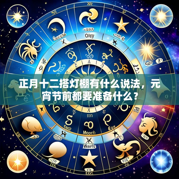 正月十二搭灯棚有什么说法,元宵节前都要准备什么?