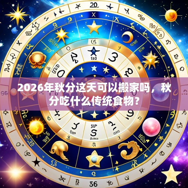 2026年秋分这天可以搬家吗，秋分吃什么传统食物？