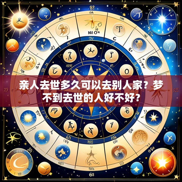 亲人去世多久可以去别人家？梦不到去世的人好不好？