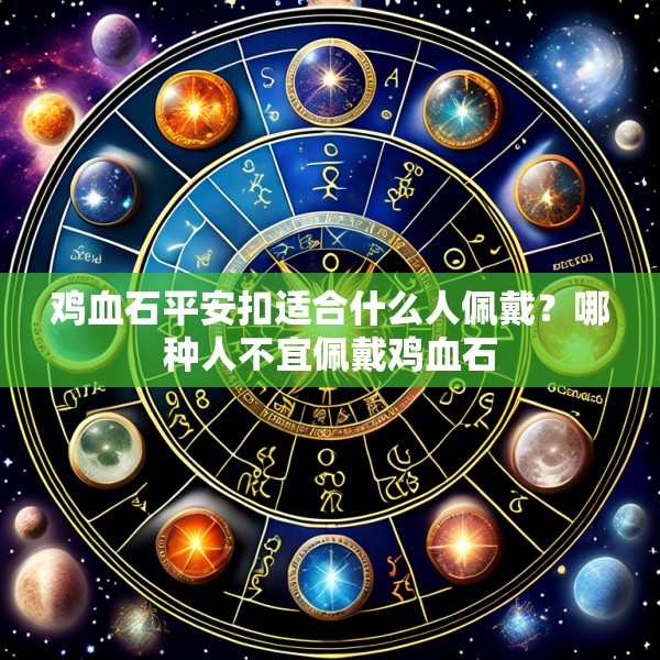 鸡血石平安扣适合什么人佩戴？哪种人不宜佩戴鸡血石