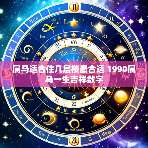 属马适合住几层楼最合适 1990属马一生吉祥数字