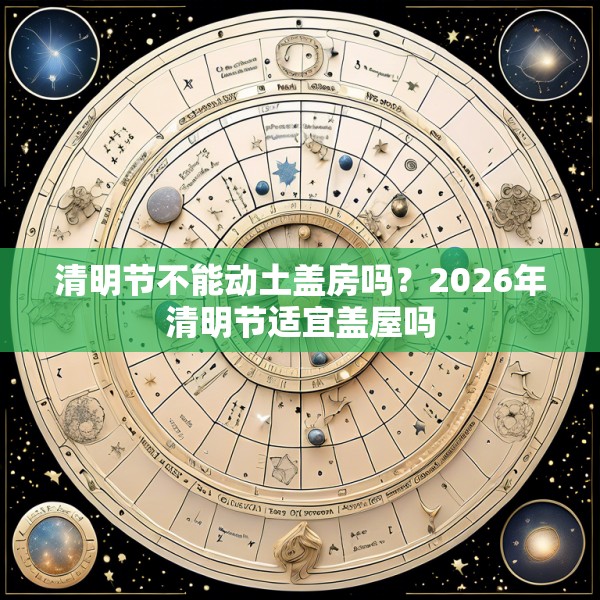 清明节不能动土盖房吗？2026年清明节适宜盖屋吗