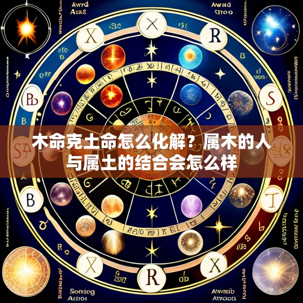木命克土命怎么化解？属木的人与属土的结合会怎么样