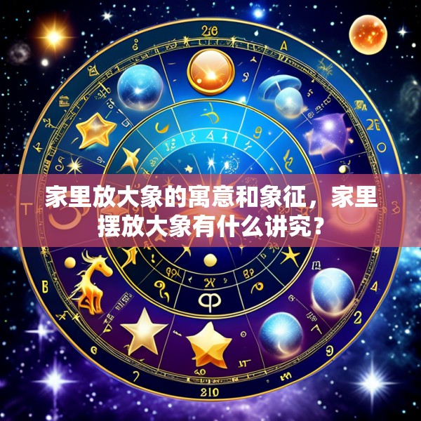 家里放大象的寓意和象征，家里摆放大象有什么讲究？