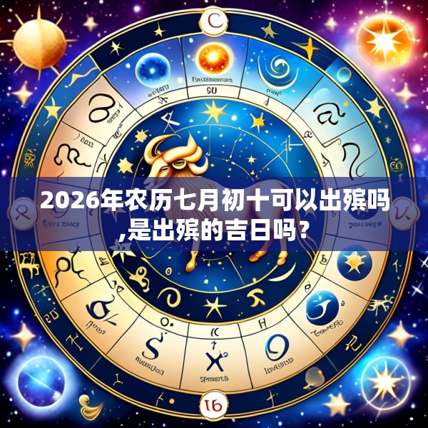 2026年农历七月初十可以出殡吗,是出殡的吉日吗？