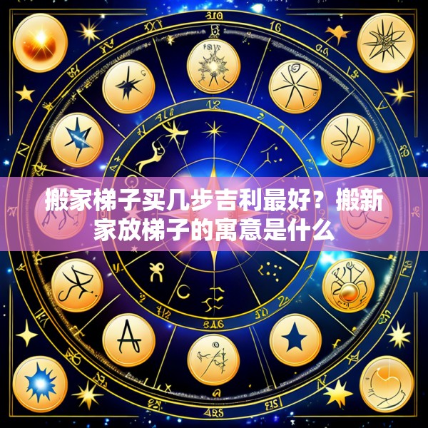 搬家梯子买几步吉利最好?搬新家放梯子的寓意是什么