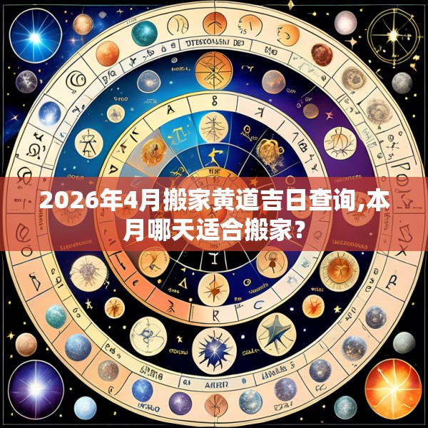 2026年4月搬家黄道吉日查询,本月哪天适合搬家？