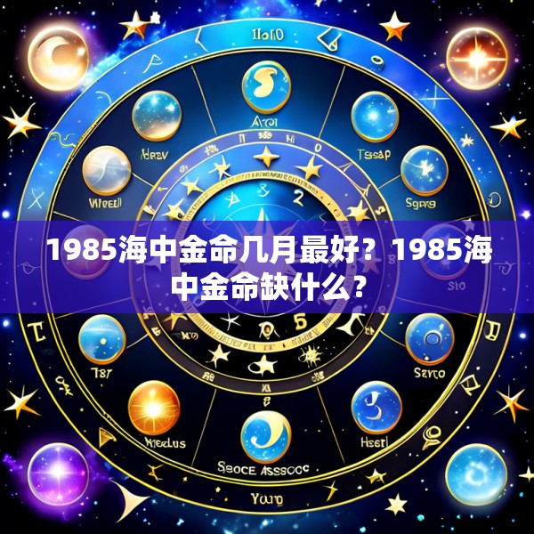 1985海中金命几月最好？1985海中金命缺什么？