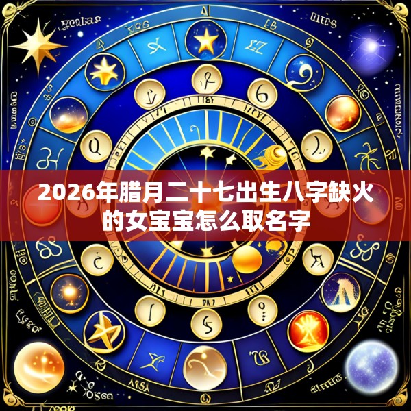 2026年腊月二十七出生八字缺火的女宝宝怎么取名字