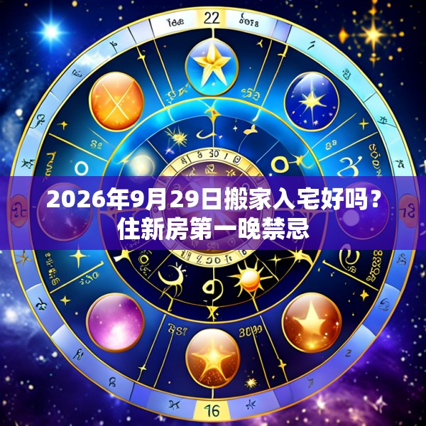 2026年9月29日搬家入宅好吗？住新房第一晚禁忌